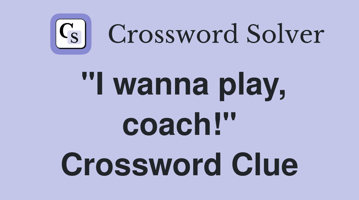 "I wanna play, coach!" Crossword Clue Answers Crossword Solver